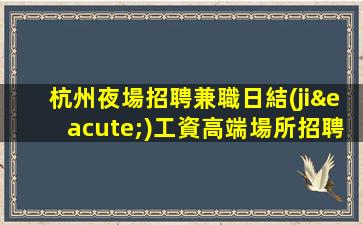 杭州夜場招聘兼職日結(jié)工資高端場所招聘-努力