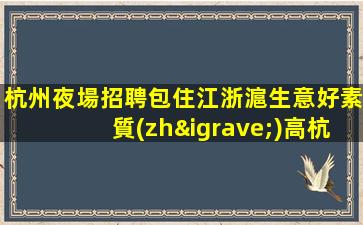 杭州夜場招聘包住江浙滬生意好素質(zhì)高杭州
