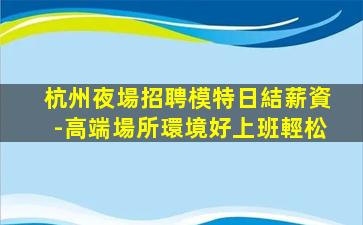 杭州夜場招聘模特日結薪資-高端場所環境好上班輕松