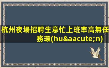 杭州夜場招聘生意忙上班率高無任務環(huán)境棒杭州