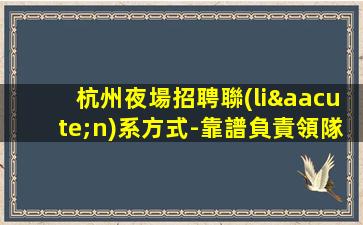 杭州夜場招聘聯(lián)系方式-靠譜負責領隊直招上班不收一分