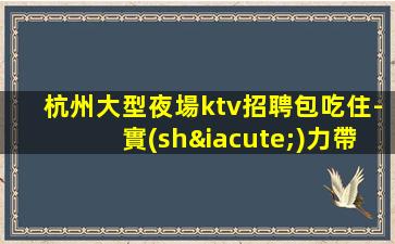 杭州大型夜場ktv招聘包吃住-實(shí)力帶隊(duì)