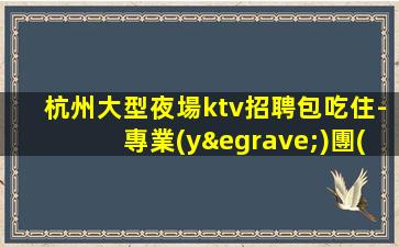 杭州大型夜場ktv招聘包吃住-專業(yè)團(tuán)隊(duì)帶你