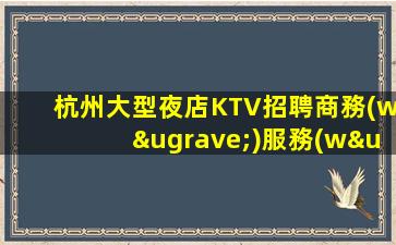 杭州大型夜店KTV招聘商務(wù)服務(wù)員兼職暑假工急聘