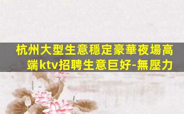 杭州大型生意穩定豪華夜場高端ktv招聘生意巨好-無壓力