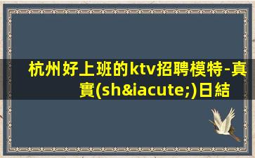 杭州好上班的ktv招聘模特-真實(shí)日結(jié)包住宿