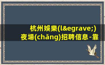 杭州娛樂(lè)夜場(chǎng)招聘信息-靠譜的招聘