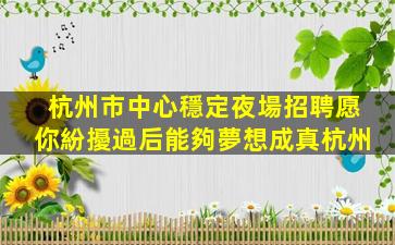 杭州市中心穩定夜場招聘愿你紛擾過后能夠夢想成真杭州