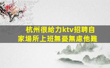 杭州很給力ktv招聘自家場所上班無憂無慮他難