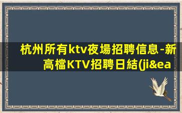 杭州所有ktv夜場招聘信息-新高檔KTV招聘日結(jié)1800起步