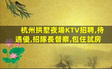 杭州拱墅夜場KTV招聘,待遇優,招隊長督察,包住試房