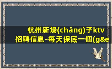 杭州新場(chǎng)子ktv招聘信息-每天保底一個(gè)班