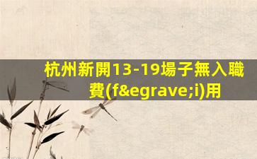 杭州新開13-19場子無入職費(fèi)用