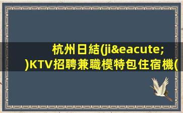 杭州日結(jié)KTV招聘兼職模特包住宿機(jī)票日結(jié)無(wú)任務(wù)