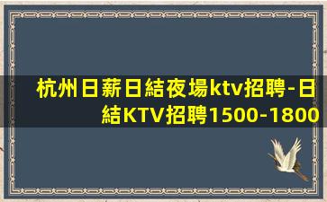 杭州日薪日結夜場ktv招聘-日結KTV招聘1500-1800