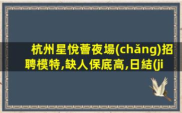 杭州星悅薈夜場(chǎng)招聘模特,缺人保底高,日結(jié)高薪,女同胞快來(lái)