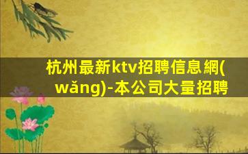 杭州最新ktv招聘信息網(wǎng)-本公司大量招聘