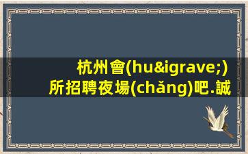 杭州會(huì)所招聘夜場(chǎng)吧.誠(chéng)信-每天最少一個(gè)房