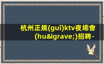 杭州正規(guī)ktv夜總會(huì)招聘-這個(gè)團(tuán)隊(duì)氛圍好