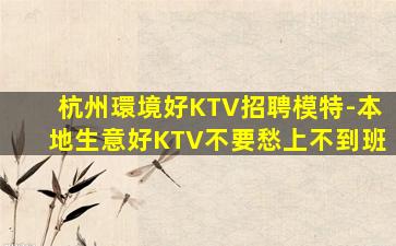 杭州環境好KTV招聘模特-本地生意好KTV不要愁上不到班