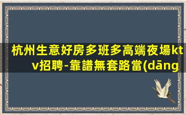 杭州生意好房多班多高端夜場ktv招聘-靠譜無套路當(dāng)天結(jié)