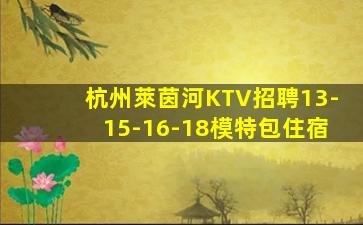 杭州萊茵河KTV招聘13-15-16-18模特包住宿