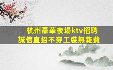 杭州豪華夜場ktv招聘誠信直招不穿工裝無雜費