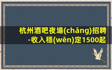 杭州酒吧夜場(chǎng)招聘-收入穩(wěn)定1500起步實(shí)現(xiàn)財(cái)富自由