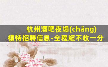杭州酒吧夜場(chǎng)模特招聘信息-全程絕不收一分