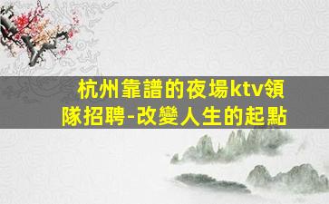 杭州靠譜的夜場ktv領隊招聘-改變人生的起點