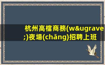 杭州高檔商務(wù)夜場(chǎng)招聘上班無壓力翻房率極高