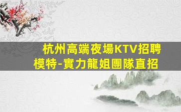杭州高端夜場KTV招聘模特-實力龍姐團隊直招