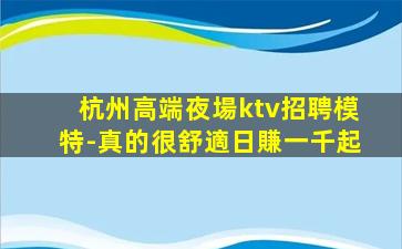 杭州高端夜場ktv招聘模特-真的很舒適日賺一千起