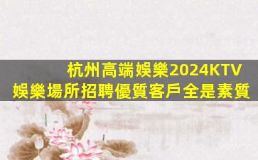杭州高端娛樂2024KTV娛樂場所招聘優質客戶全是素質