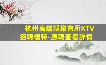 杭州高端娛樂會所KTV招聘模特-應聘查看詳情
