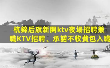 杭錦后旗新開ktv夜場招聘兼職KTV招聘、承諾不收費包入職