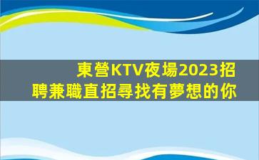 東營KTV夜場2023招聘兼職直招尋找有夢想的你