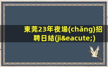 東莞23年夜場(chǎng)招聘日結(jié)工資待遇給力