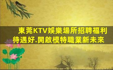 東莞KTV娛樂場所招聘福利待遇好.開啟模特職業新未來