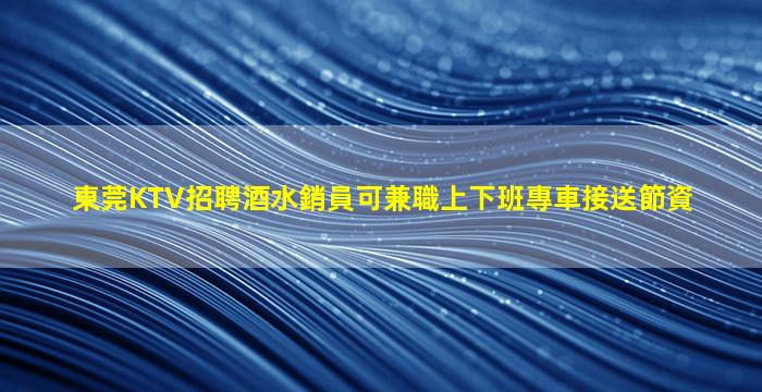 東莞KTV招聘酒水銷員可兼職上下班專車接送節資