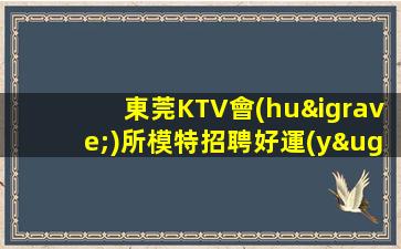 東莞KTV會(huì)所模特招聘好運(yùn)并非偶然.越努力越幸運(yùn)