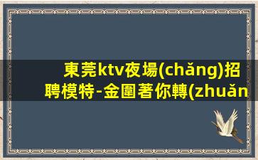 東莞ktv夜場(chǎng)招聘模特-金圍著你轉(zhuǎn)