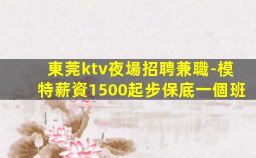 東莞ktv夜場招聘兼職-模特薪資1500起步保底一個班