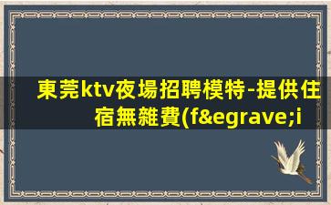 東莞ktv夜場招聘模特-提供住宿無雜費(fèi)