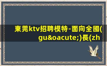 東莞ktv招聘模特-面向全國(guó)長(zhǎng)期招聘模特