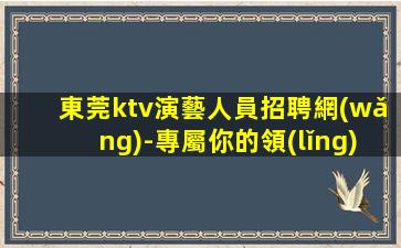 東莞ktv演藝人員招聘網(wǎng)-專屬你的領(lǐng)隊(duì)