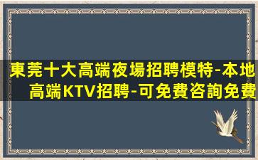 東莞十大高端夜場招聘模特-本地高端KTV招聘-可免費咨詢免費