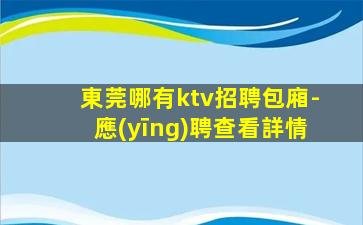 東莞哪有ktv招聘包廂-應(yīng)聘查看詳情