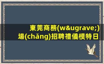 東莞商務(wù)場(chǎng)招聘禮儀模特日結(jié)