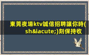東莞夜場ktv誠信招聘讓你時(shí)刻保持收入狀態(tài)